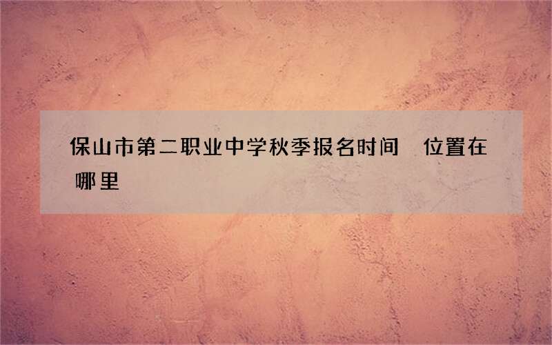 保山市第二职业中学秋季报名时间 位置在哪里